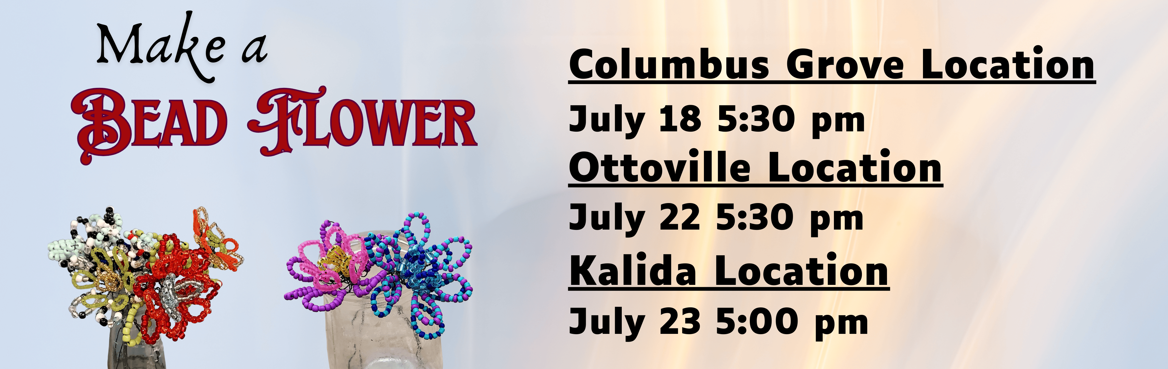 2 vases with bead flowers Make a bead flower Columbus Grove Location July 18 5:30 pm, Ottoville Location July 22 5:30 pm Kalida Location July 23 5 pm